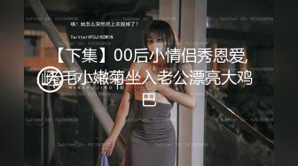 【下集】00后小情侣秀恩爱,无毛小嫩菊坐入老公漂亮大鸡巴