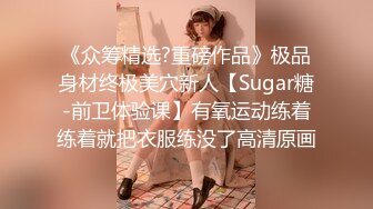 《众筹精选?重磅作品》极品身材终极美穴新人【Sugar糖-前卫体验课】有氧运动练着练着就把衣服练没了高清原画