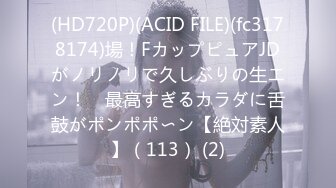 (HD720P)(ACID FILE)(fc3178174)場！FカップピュアJDがノリノリで久しぶりの生エン！　最高すぎるカラダに舌鼓がポンポポ〜ン【絶対素人】（113） (2)