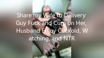 Share my Wife to Delivery Guy Fuck and Cum on Her, Husband Enjoy Cuckold, Watching, and NTR