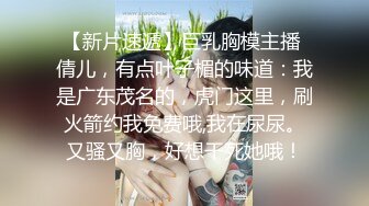 【新片速遞】巨乳胸模主播 倩儿，有点叶子楣的味道：我是广东茂名的，虎门这里，刷火箭约我免费哦,我在尿尿。又骚又胸，好想干死她哦！