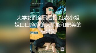 大学女厕全景后拍,红衣小姐姐白白净净的大屁股和肥美的小嫩鲍