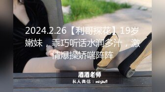 2024.2.26【利哥探花】19岁嫩妹，乖巧听话水润多汁，激情爆操娇喘阵阵