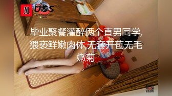 毕业聚餐灌醉俩个直男同学,猥亵鲜嫩肉体,无套开苞无毛嫩菊