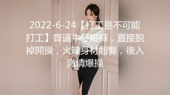 2022-6-24【打工是不可能打工】齊逼牛仔短褲，直接脫掉開操，火辣身材翹臀，後入激情爆操