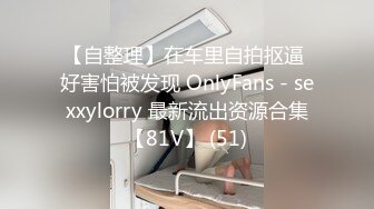 【自整理】在车里自拍抠逼 好害怕被发现 OnlyFans - sexxylorry 最新流出资源合集【81V】 (51)