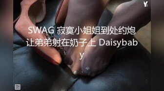 SWAG 寂寞小姐姐到处约炮让弟弟射在奶子上 Daisybaby