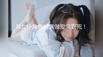 与女仆角色扮演做爱爽到死！