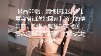 极品00后，清纯校园女神【真实搭讪送她回家】浴室激情口交，粉嫩大胸翘臀美鲍鱼，后入侧插猛甩酥胸，性感尤物不可错过