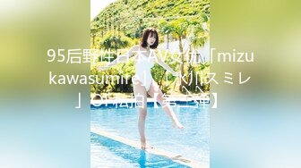 95后野性日本AV女优「mizukawasumire」「水川スミレ」OF私拍【第三弹】