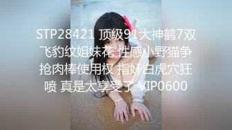 STP28421 顶级91大神鹤7双飞豹纹姐妹花 性感小野猫争抢肉棒使用权 指奸白虎穴狂喷 真是太享受了 VIP0600