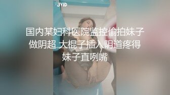 超颜值女优级别的妹子展现美鲍鱼蜜桃臀大屁股刺激阴蒂口