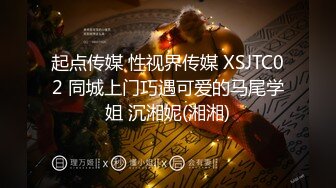 起点传媒 性视界传媒 XSJTC02 同城上门巧遇可爱的马尾学姐 沉湘妮(湘湘)