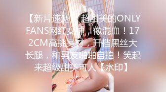 【新片速遞】 超甜美的ONLYFANS网红女神，像混血！172CM高挑身材，开档黑丝大长腿，和男友啪啪自拍！笑起来超级甜美可人【水印】