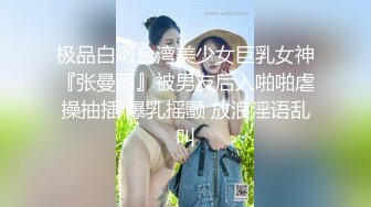 极品白嫩台湾美少女巨乳女神『张曼丽』被男友后入啪啪虐操抽插 爆乳摇颤 放浪淫语乱叫