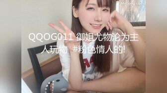 QQOG011 御姐尤物沦为主人玩物  #粉色情人的!