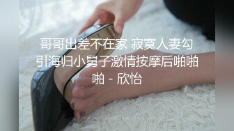 哥哥出差不在家 寂寞人妻勾引海归小舅子激情按摩后啪啪啪 - 欣怡