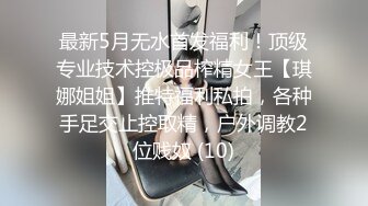 最新5月无水首发福利！顶级专业技术控极品榨精女王【琪娜姐姐】推特福利私拍，各种手足交止控取精，户外调教2位贱奴 (10)