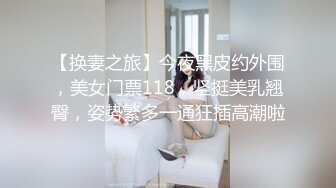 【换妻之旅】今夜黑皮约外围，美女门票118，坚挺美乳翘臀，姿势繁多一通狂插高潮啦