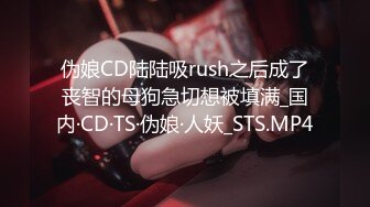 伪娘CD陆陆吸rush之后成了丧智的母狗急切想被填满_国内·CD·TS·伪娘·人妖_STS.MP4