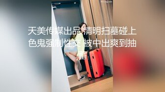 天美传媒出品 清明扫墓碰上色鬼强制性交 被中出爽到抽蓄