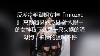 反差冷艳御姐女神『miuzxc』 高颜超极品身材 外人眼中的女神私下就是一只欠操的骚母狗，被操的骚叫不停