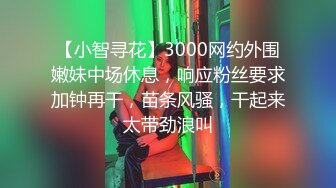 【小智寻花】3000网约外围嫩妹中场休息，响应粉丝要求加钟再干，苗条风骚，干起来太带劲浪叫