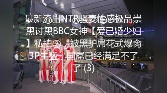 最新流出NTR骚妻性感极品崇黑讨黑BBC女神【爱已婚少妇】私拍②，被黑驴屌花式爆肏3P生猛，国屌已经满足不了了 (3)